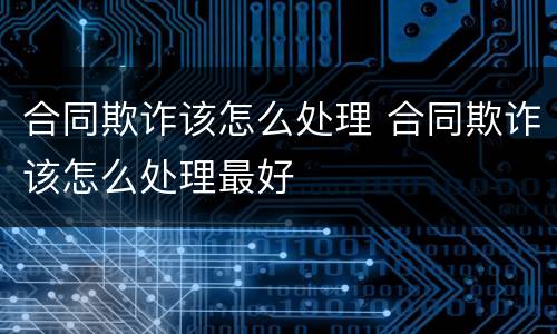 合同欺诈该怎么处理 合同欺诈该怎么处理最好