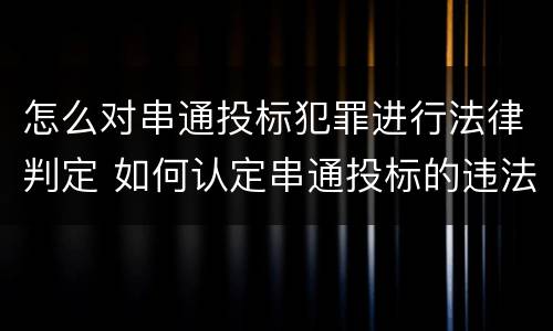 怎么对串通投标犯罪进行法律判定 如何认定串通投标的违法所得