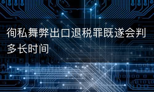 徇私舞弊出口退税罪既遂会判多长时间