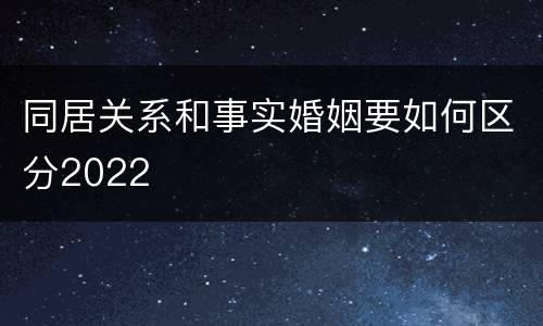 同居关系和事实婚姻要如何区分2022