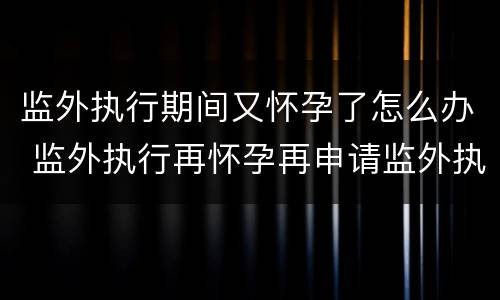 监外执行期间又怀孕了怎么办 监外执行再怀孕再申请监外执行