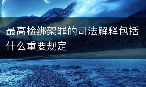 最高检绑架罪的司法解释包括什么重要规定