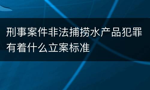 刑事案件非法捕捞水产品犯罪有着什么立案标准