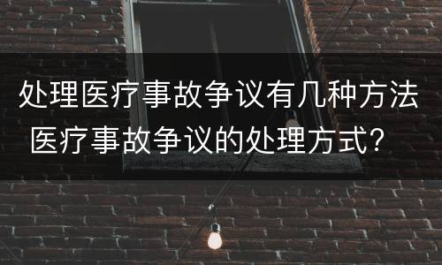 处理医疗事故争议有几种方法 医疗事故争议的处理方式?