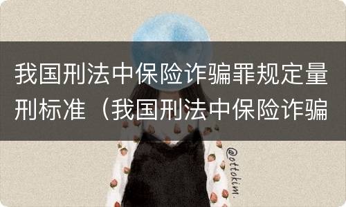 我国刑法中保险诈骗罪规定量刑标准（我国刑法中保险诈骗罪规定量刑标准是多少）