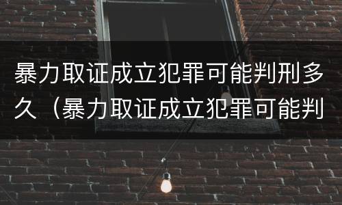 暴力取证成立犯罪可能判刑多久（暴力取证成立犯罪可能判刑多久呢）