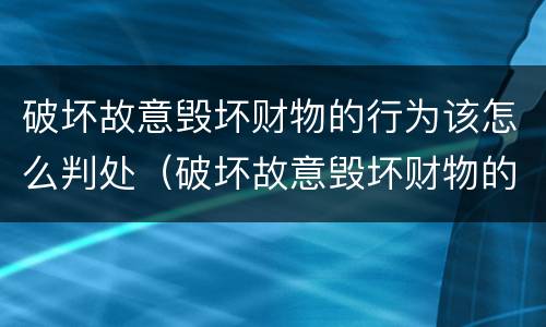 破坏故意毁坏财物的行为该怎么判处（破坏故意毁坏财物的行为该怎么判处呢）