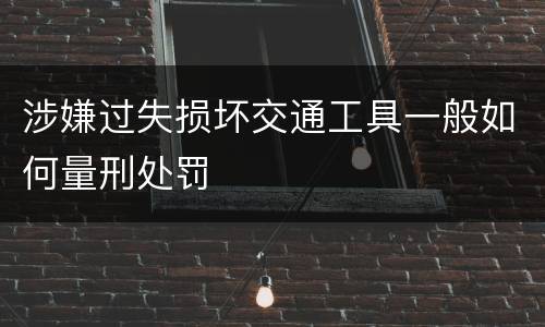 涉嫌过失损坏交通工具一般如何量刑处罚