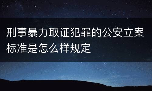 刑事暴力取证犯罪的公安立案标准是怎么样规定