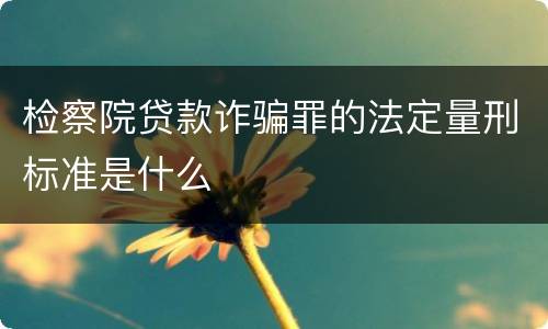 检察院贷款诈骗罪的法定量刑标准是什么