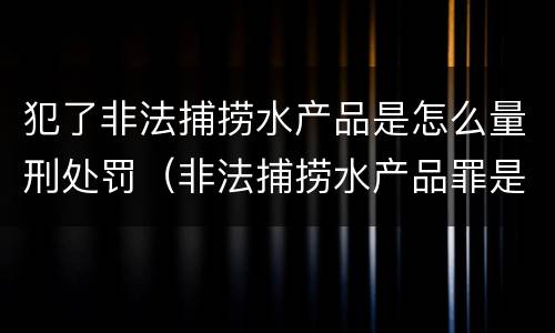 犯了非法捕捞水产品是怎么量刑处罚（非法捕捞水产品罪是行为犯吗）