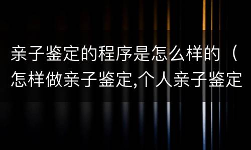 亲子鉴定的程序是怎么样的（怎样做亲子鉴定,个人亲子鉴定的程序是什么）
