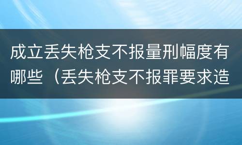 成立丢失枪支不报量刑幅度有哪些（丢失枪支不报罪要求造成了严重后果的才构成犯罪）