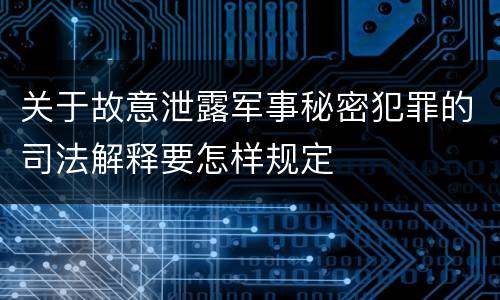 关于故意泄露军事秘密犯罪的司法解释要怎样规定