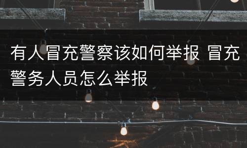 有人冒充警察该如何举报 冒充警务人员怎么举报