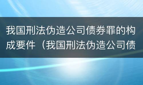 我国刑法伪造公司债券罪的构成要件（我国刑法伪造公司债券罪的构成要件是什么）