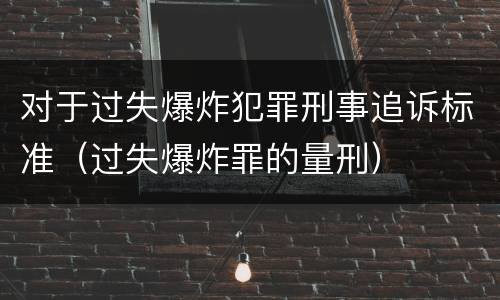 对于过失爆炸犯罪刑事追诉标准（过失爆炸罪的量刑）