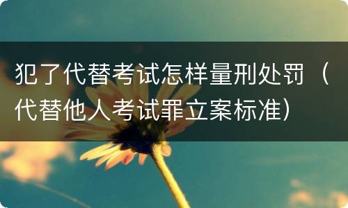 犯了代替考试怎样量刑处罚（代替他人考试罪立案标准）