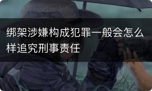 绑架涉嫌构成犯罪一般会怎么样追究刑事责任