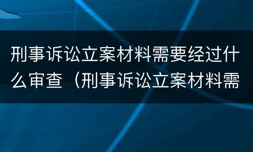 刑事诉讼立案材料需要经过什么审查（刑事诉讼立案材料需要经过什么审查呢）