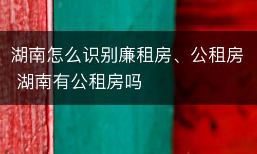 湖南怎么识别廉租房、公租房 湖南有公租房吗