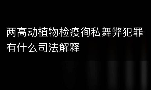 两高动植物检疫徇私舞弊犯罪有什么司法解释