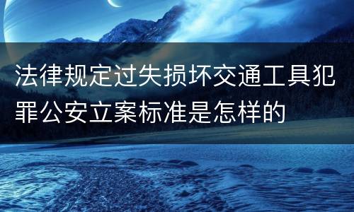 法律规定过失损坏交通工具犯罪公安立案标准是怎样的