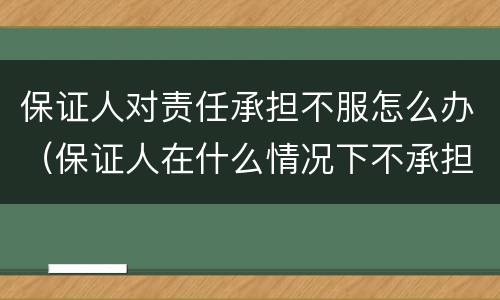 保证人对责任承担不服怎么办（保证人在什么情况下不承担责任）