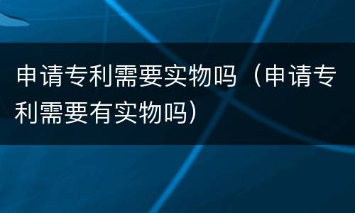 申请专利需要实物吗(申请专利需要有实物吗)