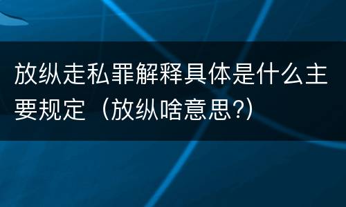 放纵走私罪解释具体是什么主要规定（放纵啥意思?）