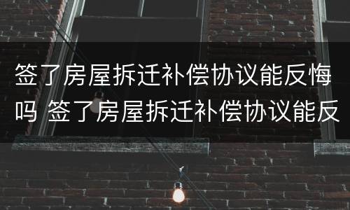 签了房屋拆迁补偿协议能反悔吗 签了房屋拆迁补偿协议能反悔吗怎么办