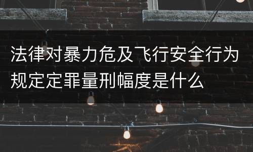 法律对暴力危及飞行安全行为规定定罪量刑幅度是什么