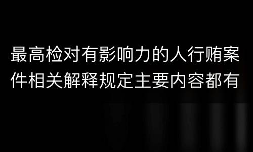 最高检对有影响力的人行贿案件相关解释规定主要内容都有哪些