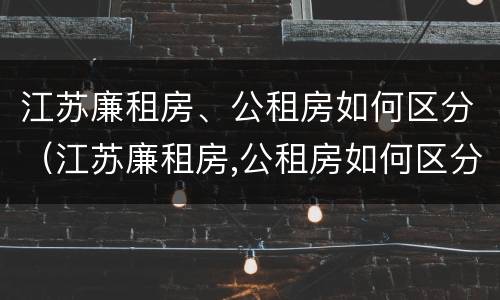 江苏廉租房、公租房如何区分（江苏廉租房,公租房如何区分的）