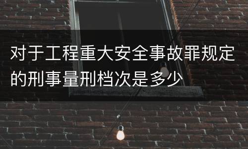 对于工程重大安全事故罪规定的刑事量刑档次是多少