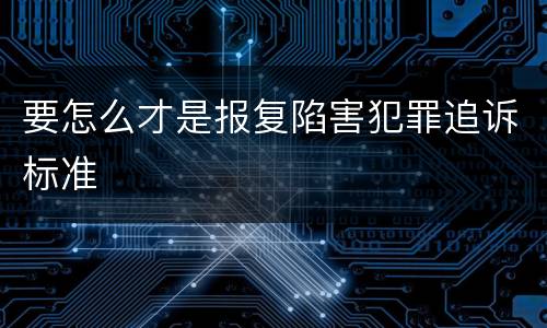 要怎么才是报复陷害犯罪追诉标准