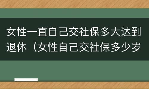 女性一直自己交社保多大达到退休（女性自己交社保多少岁退休）