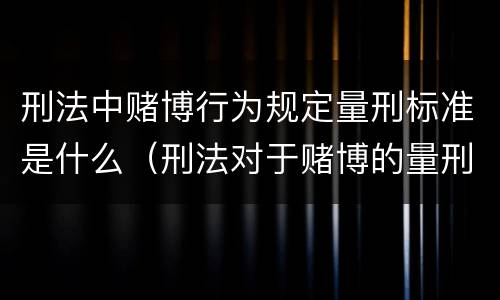 刑法中赌博行为规定量刑标准是什么（刑法对于赌博的量刑）