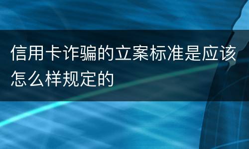 信用卡诈骗的立案标准是应该怎么样规定的