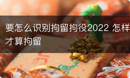 要怎么识别拘留拘役2022 怎样才算拘留