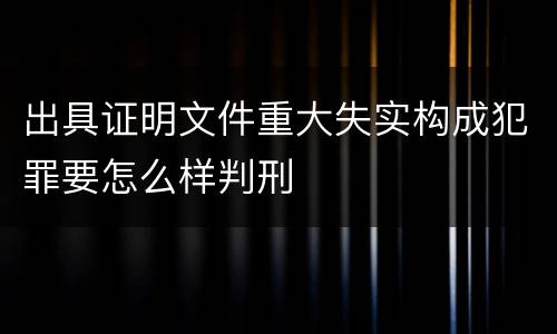 出具证明文件重大失实构成犯罪要怎么样判刑