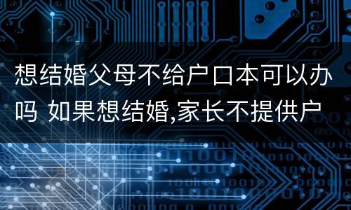 想结婚父母不给户口本可以办吗 如果想结婚,家长不提供户口本怎么办
