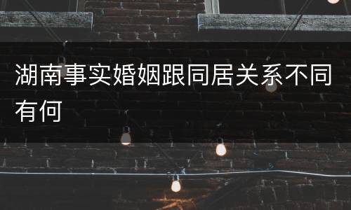 湖南事实婚姻跟同居关系不同有何