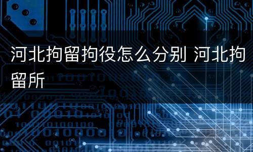 河北拘留拘役怎么分别 河北拘留所