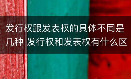 发行权跟发表权的具体不同是几种 发行权和发表权有什么区别