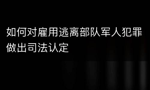 如何对雇用逃离部队军人犯罪做出司法认定