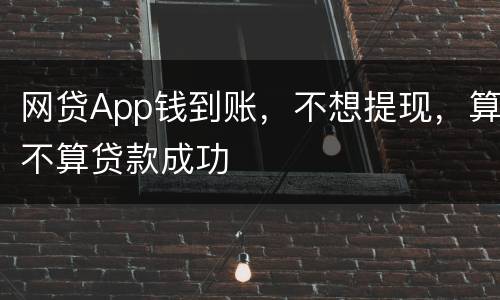 网贷App钱到账，不想提现，算不算贷款成功