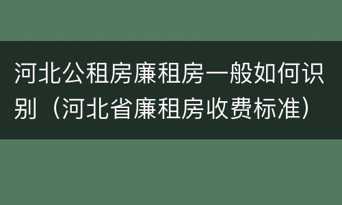 河北公租房廉租房一般如何识别（河北省廉租房收费标准）