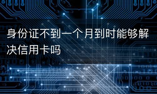 身份证不到一个月到时能够解决信用卡吗