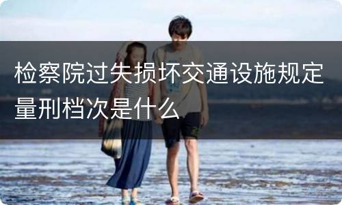 检察院过失损坏交通设施规定量刑档次是什么